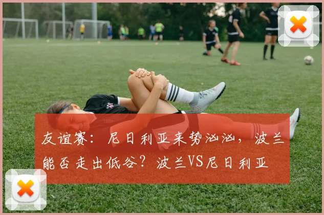 友谊赛：尼日利亚来势汹汹，波兰能否走出低谷？波兰VS尼日利亚