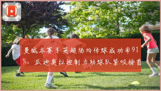 曼城本赛季英超场均传球成功率91%，瓜迪奥拉控制力助球队紧咬榜首