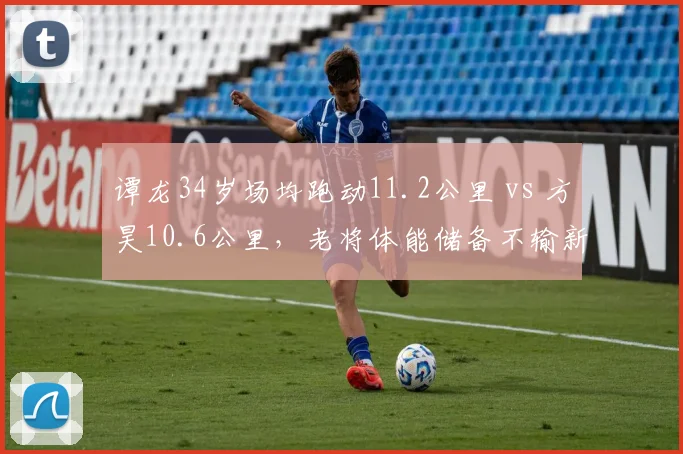 谭龙34岁场均跑动11.2公里 vs 方昊10.6公里,老将体能储备不输新星